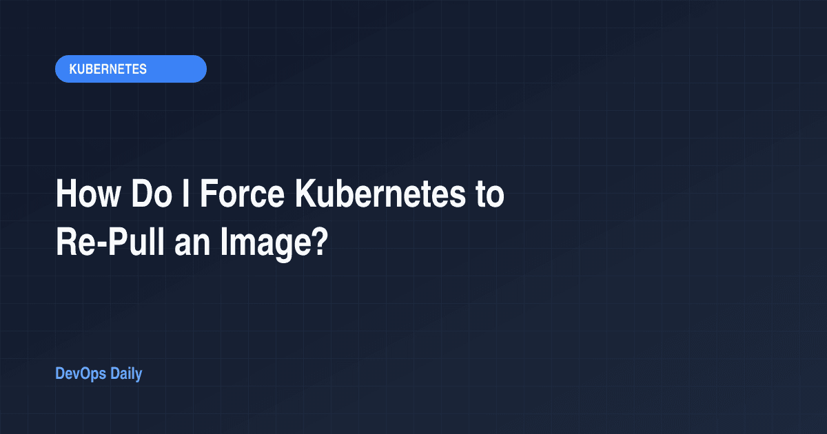 How Do I Force Kubernetes to Re-Pull an Image?