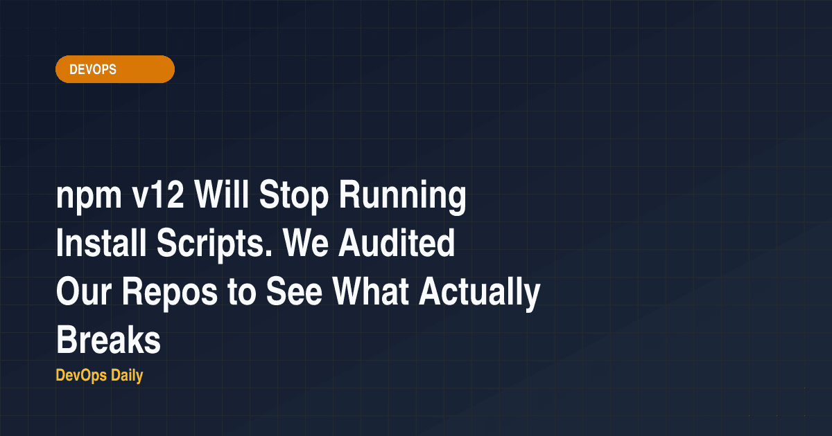 npm v12 Will Stop Running Install Scripts. We Audited Our Repos to See What Actually Breaks