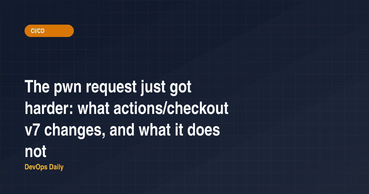 The pwn request just got harder: what actions/checkout v7 changes, and what it does not